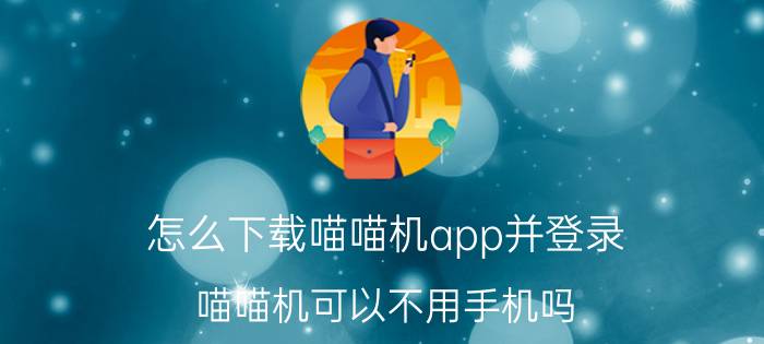 怎么下载喵喵机app并登录 喵喵机可以不用手机吗？